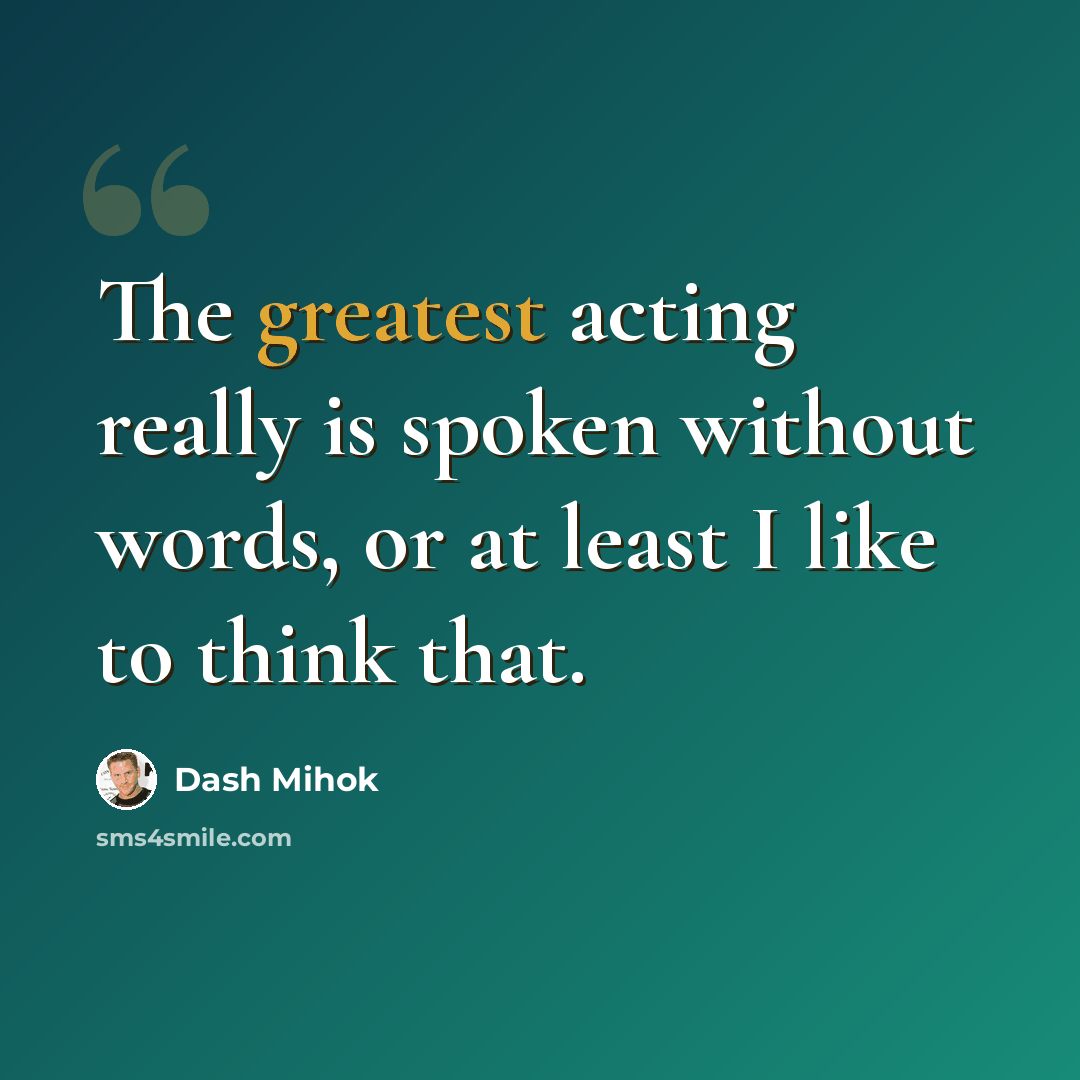 “The greatest acting really is spoken without words, or at least I like to think that.” quote by Dash Mihok
