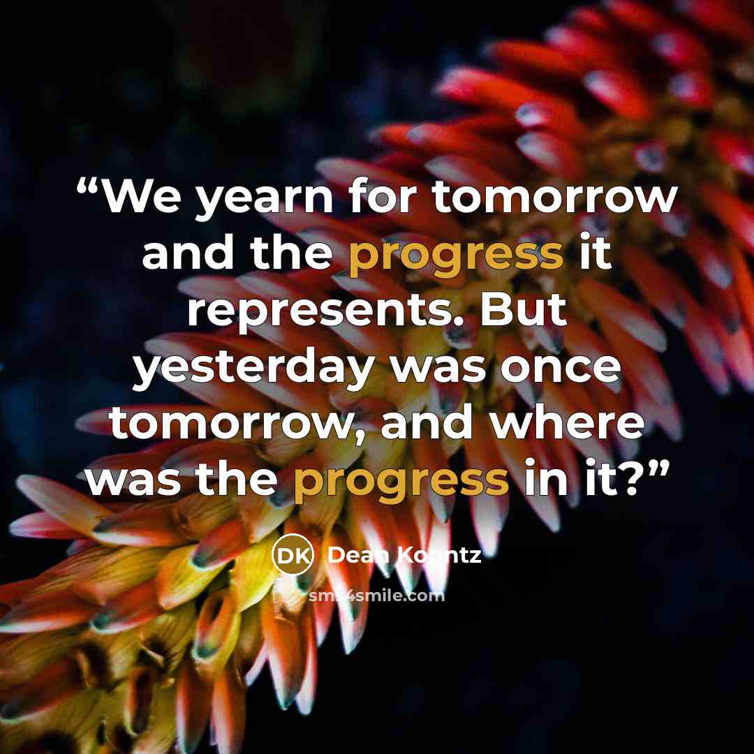 “We yearn for tomorrow and the progress it represents. But yesterday was once tomorrow, and where was the progress in it?” quote by Dean Koontz