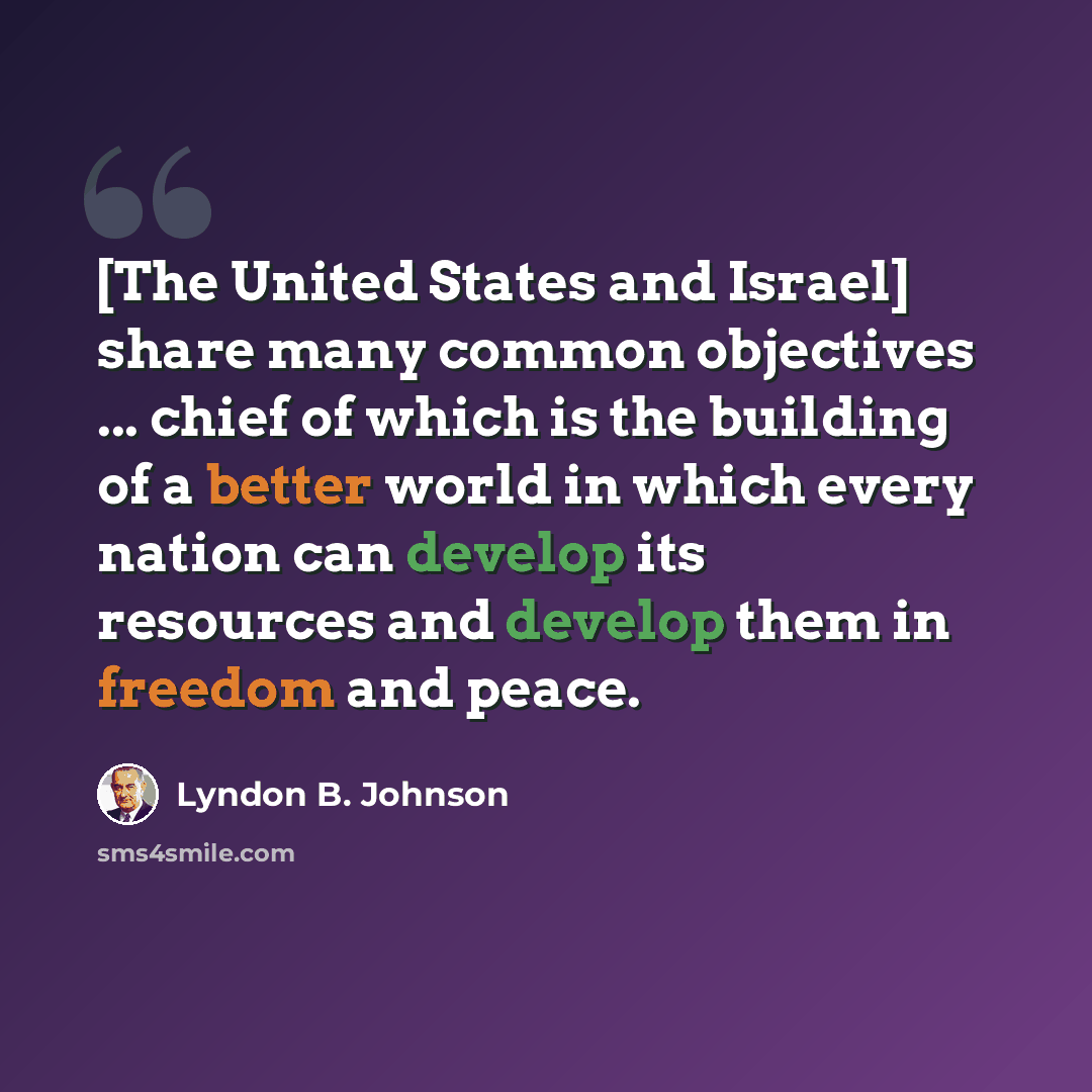 “[The United States and Israel] share many common objectives ... chief of which is the building of a better world in which every nation can develop its resources and develop them in freedom and peace.” quote by Lyndon B. Johnson
