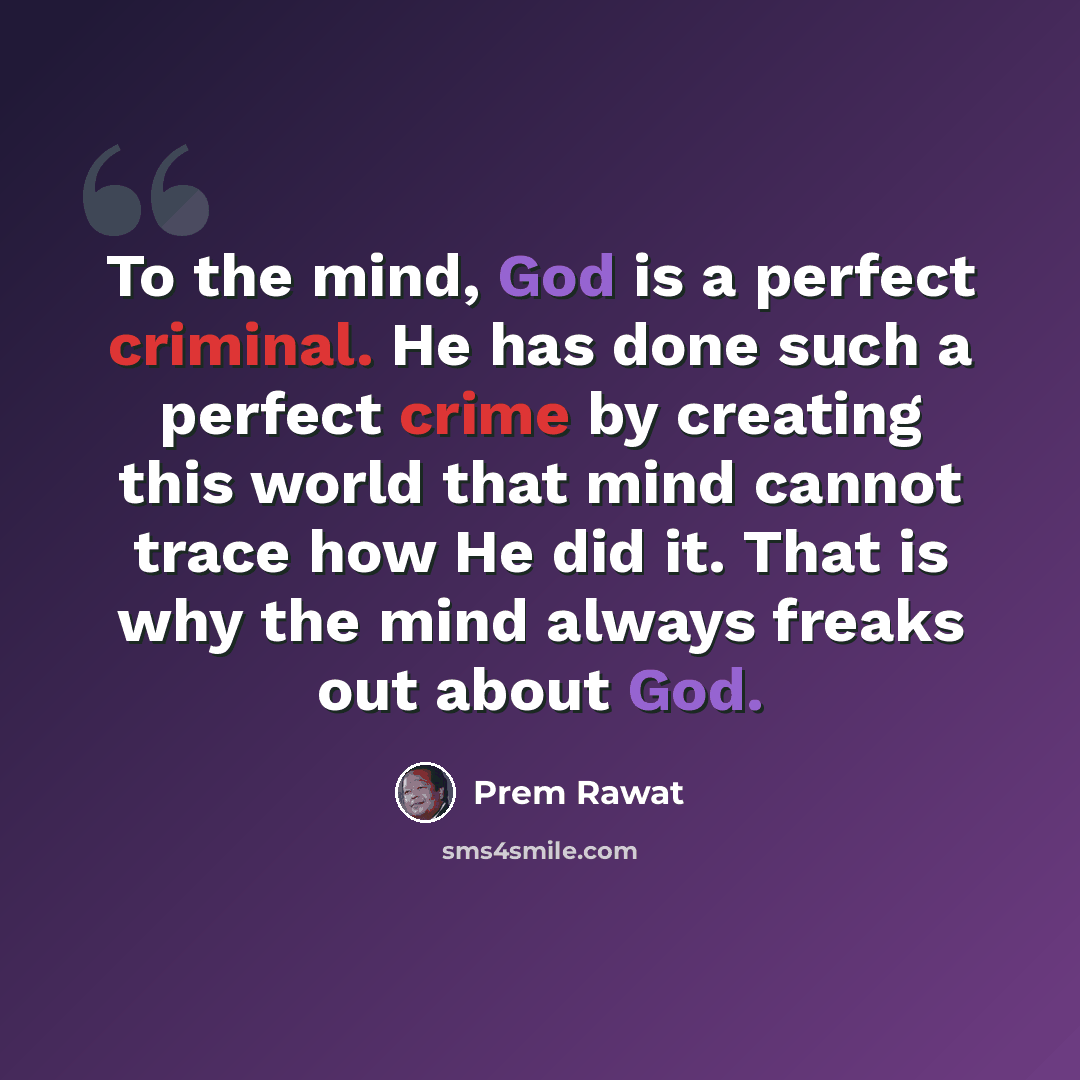“To the mind, God is a perfect criminal. He has done such a perfect crime by creating this world that mind cannot trace how He did it. That is why the mind always freaks out about God.” quote by Prem Rawat