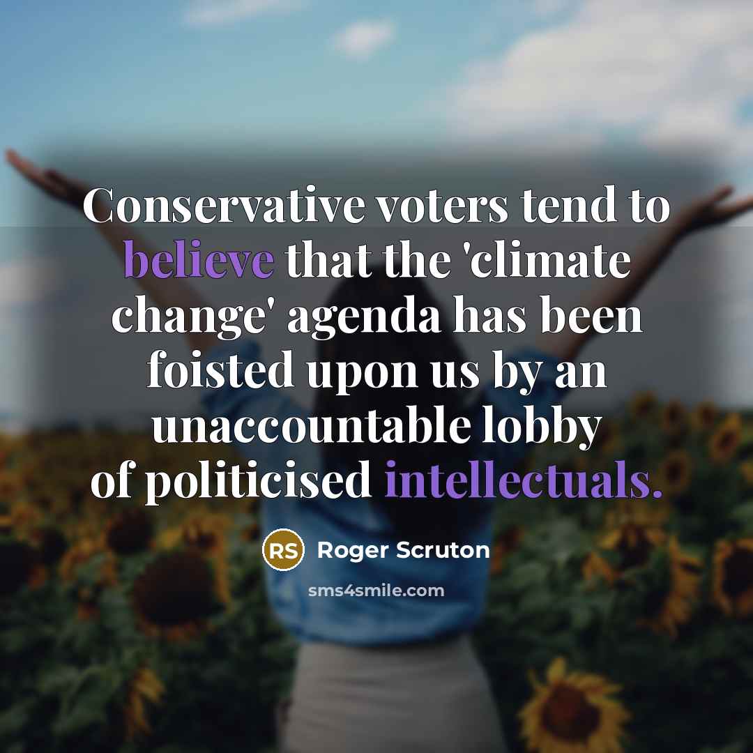 “Conservative voters tend to believe that the 'climate change' agenda has been foisted upon us by an unaccountable lobby of politicised intellectuals.” quote by Roger Scruton