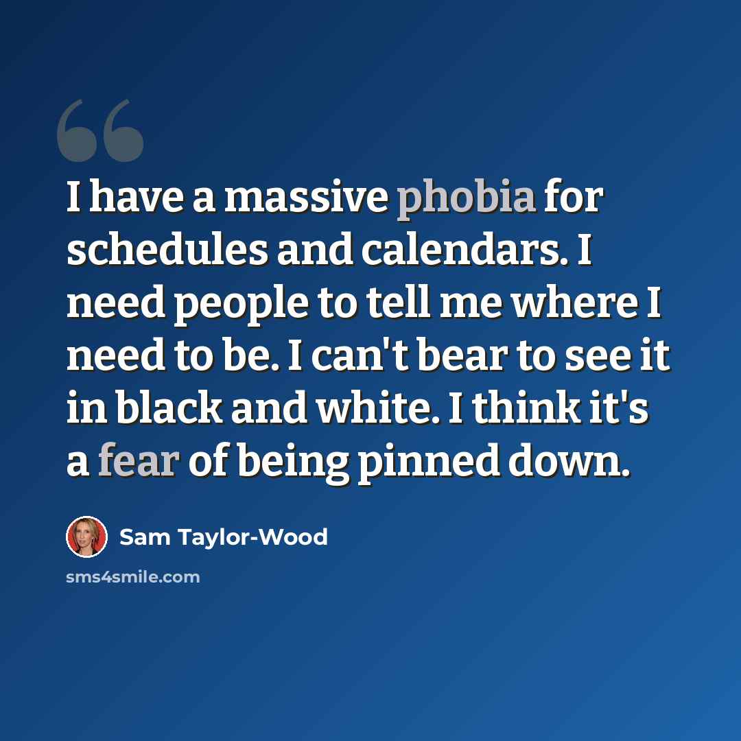 “I have a massive phobia for schedules and calendars. I need people to tell me where I need to be. I can't bear to see it in black and white. I think it's a fear of being pinned down.” quote by Sam Taylor-Wood
