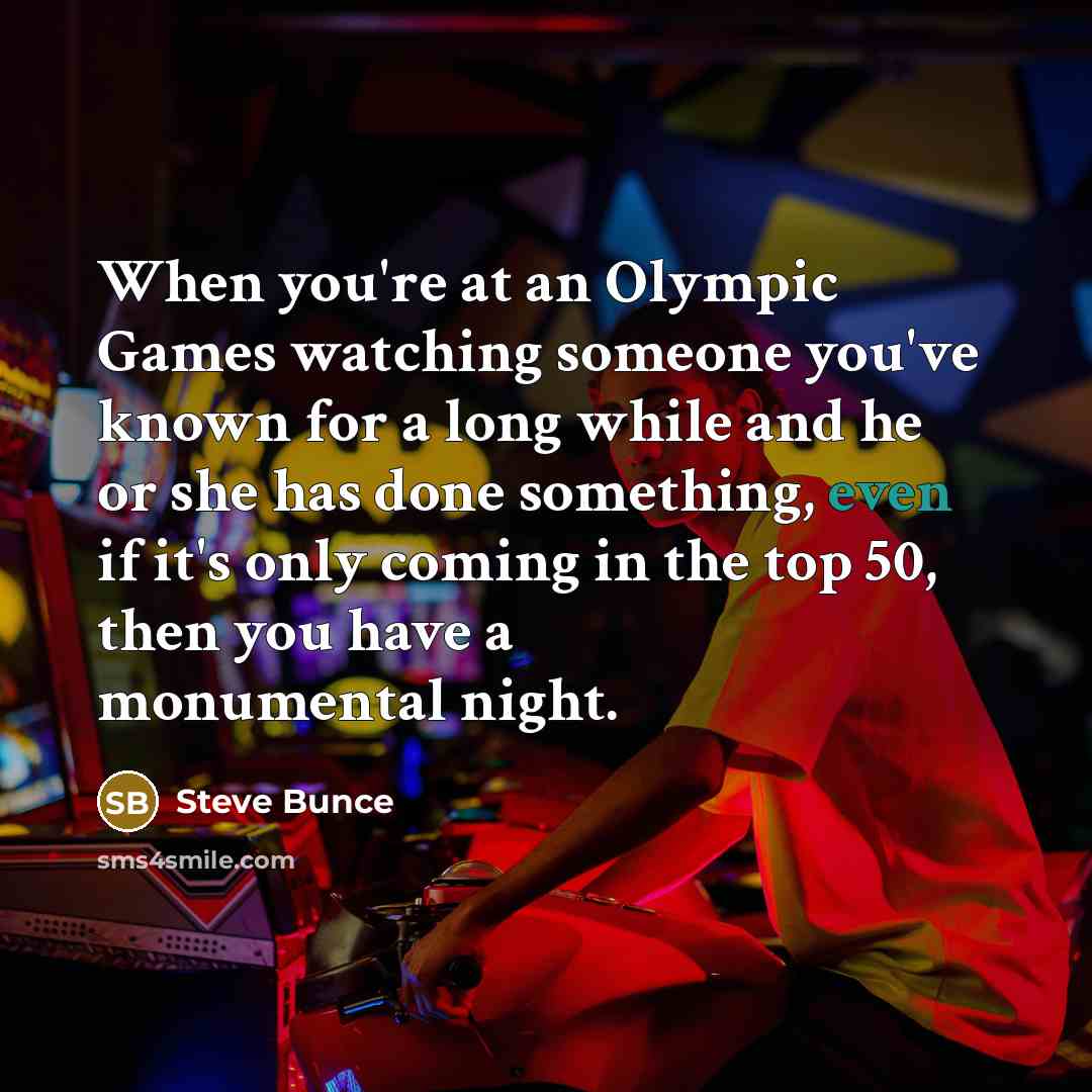 “When you're at an Olympic Games watching someone you've known for a long while and he or she has done something, even if it's only coming in the top 50, then you have a monumental night.” quote by Steve Bunce