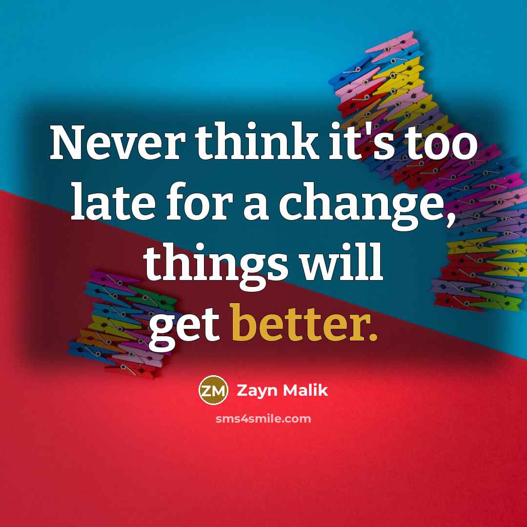 “Never think it's too late for a change, things will get better.” quote by Zayn Malik