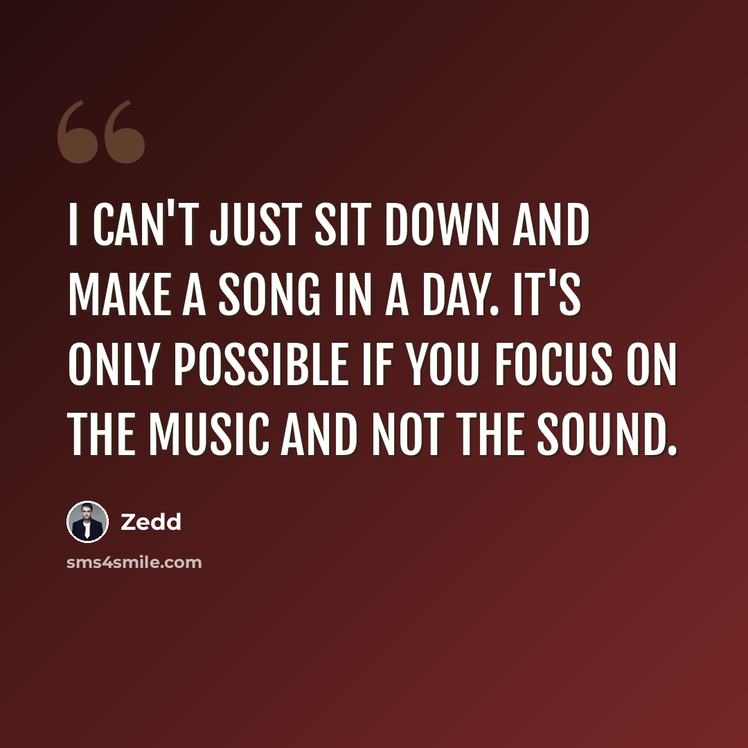 “I can't just sit down and make a song in a day. It's only possible if you focus on the music and not the sound.” quote by Zedd