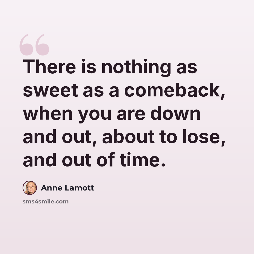 “There is nothing as sweet as a comeback, when you are down and out, about to lose, and out of time.” quote by Anne Lamott