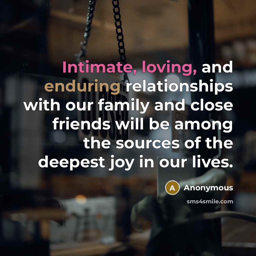 “Intimate, loving, and enduring relationships with our family and close friends will be among the sources of the deepest joy in our lives.” quote by Anonymous