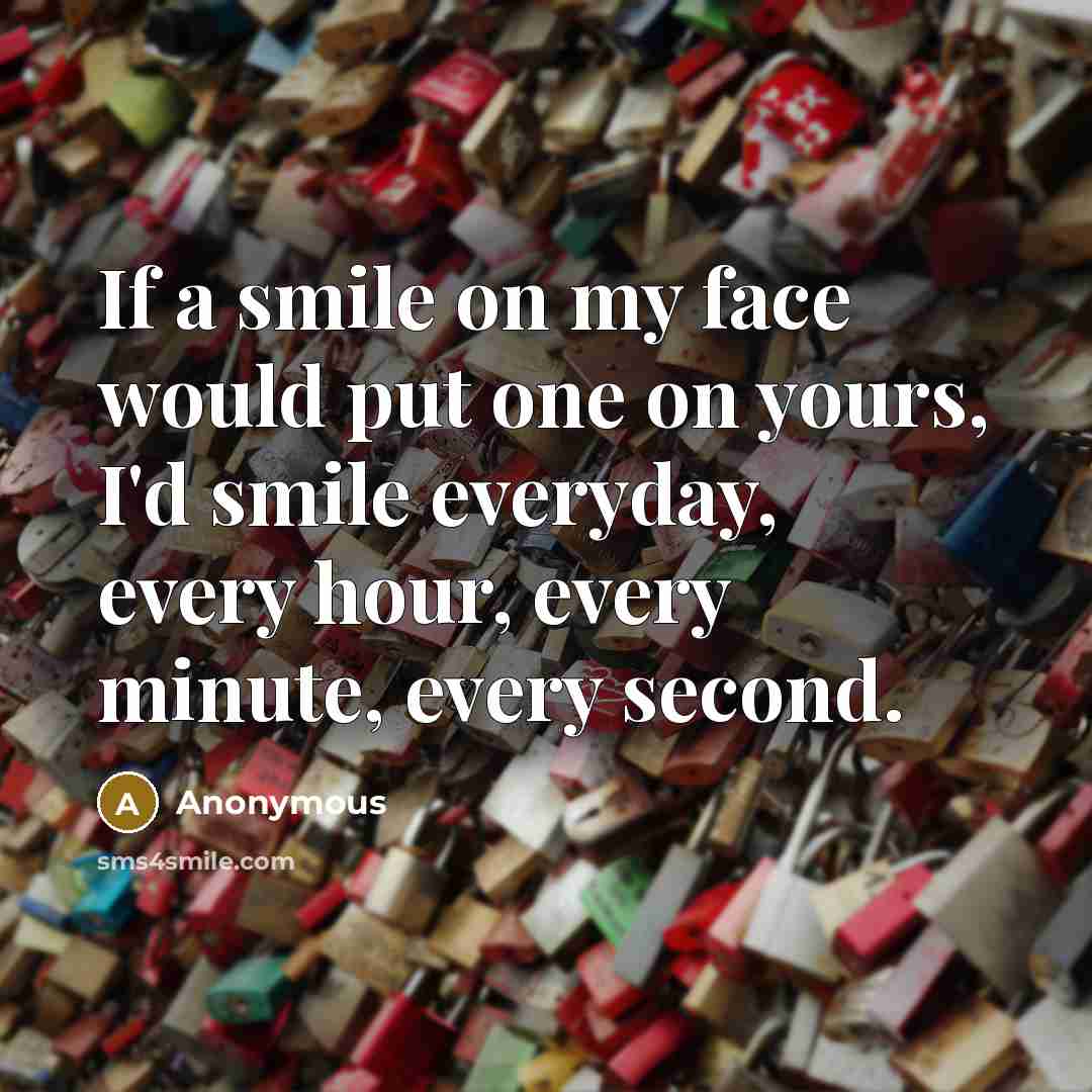 “If a smile on my face would put one on yours, I'd smile everyday, every hour, every minute, every second.” quote by Anonymous