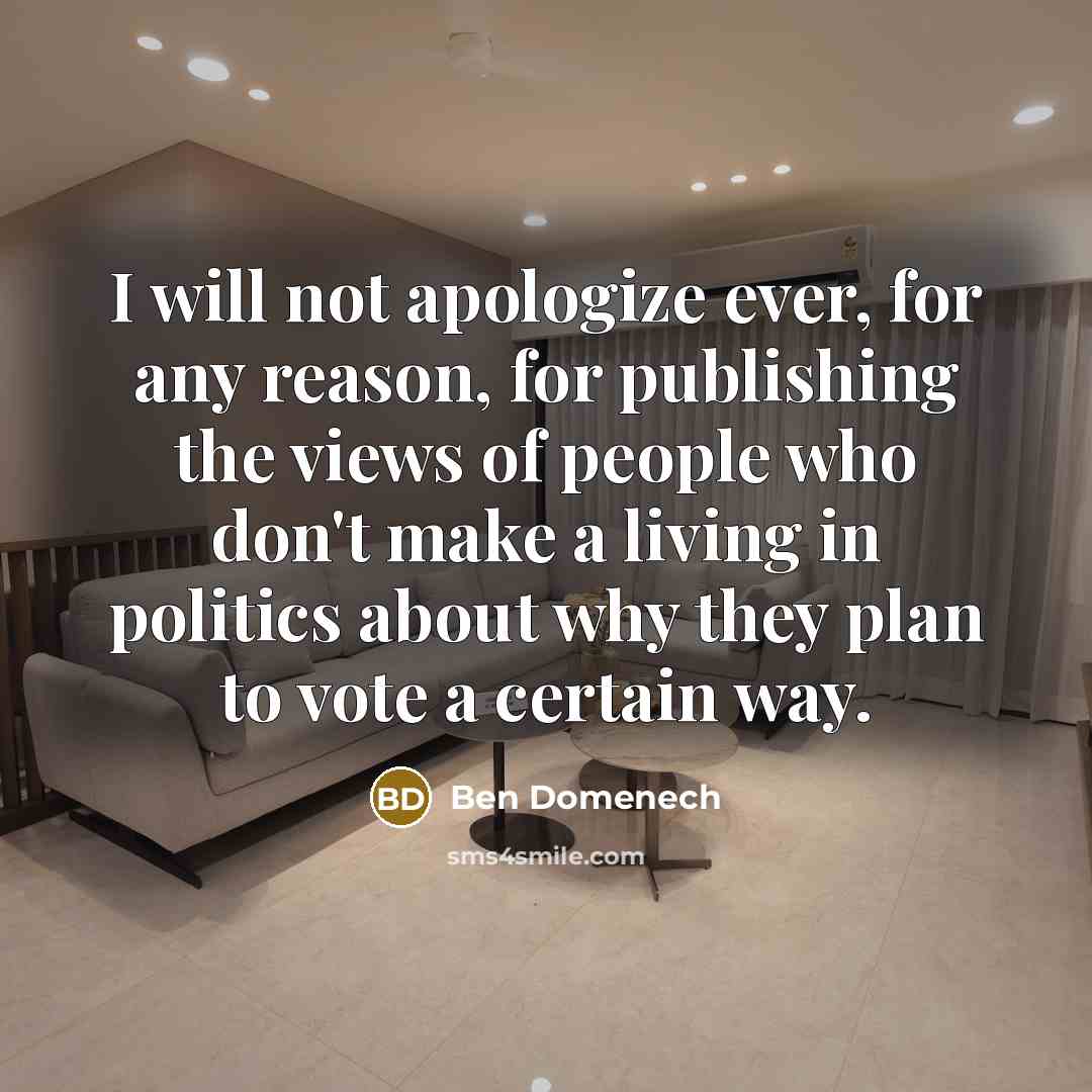“I will not apologize ever, for any reason, for publishing the views of people who don't make a living in politics about why they plan to vote a certain way.” quote by Ben Domenech