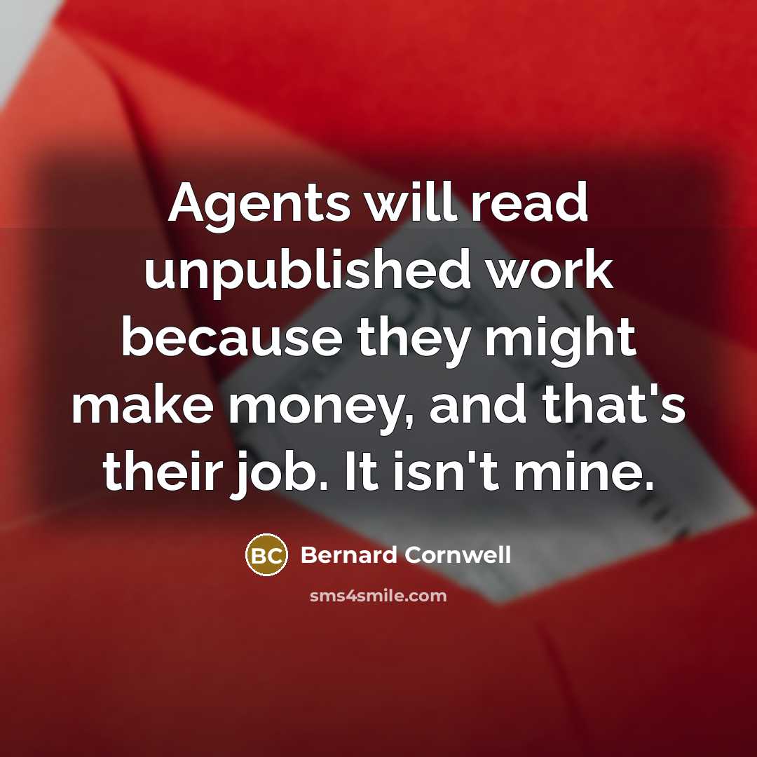 “Agents will read unpublished work because they might make money, and that's their job. It isn't mine.” quote by Bernard Cornwell