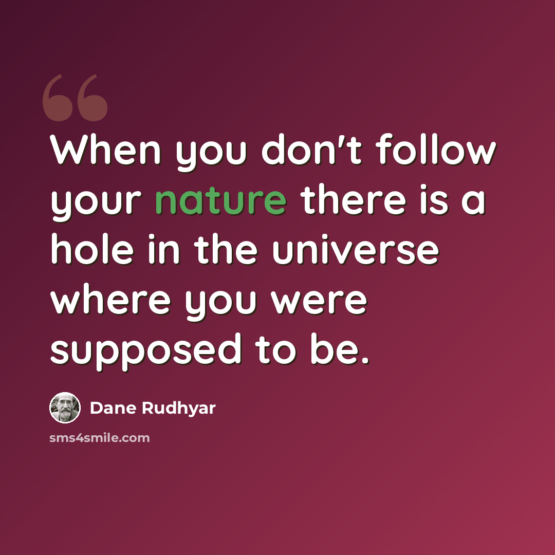 “When you don't follow your nature there is a hole in the universe where you were supposed to be.” quote by Dane Rudhyar