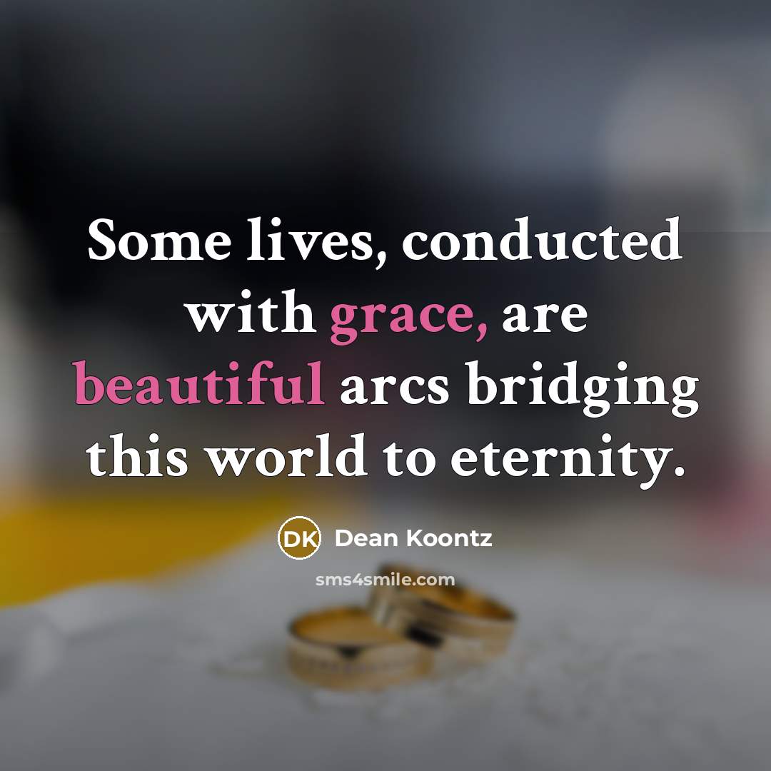 “Some lives, conducted with grace, are beautiful arcs bridging this world to eternity.” quote by Dean Koontz