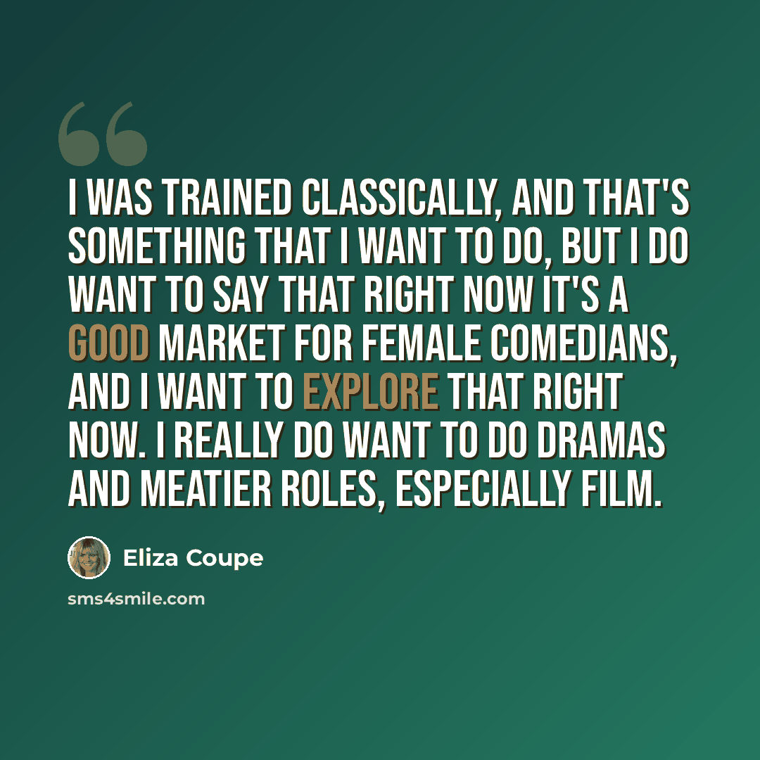 “I was trained classically, and that's something that I want to do, but I do want to say that right now it's a good market for female comedians, and I want to explore that right now. I really do want to do dramas and meatier roles, especially film.” quote by Eliza Coupe