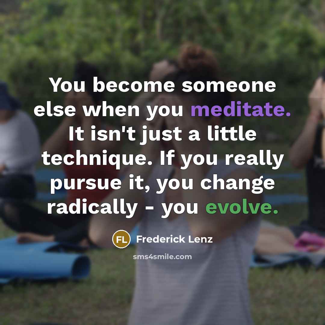 “You become someone else when you meditate. It isn't just a little technique. If you really pursue it, you change radically - you evolve.” quote by Frederick Lenz