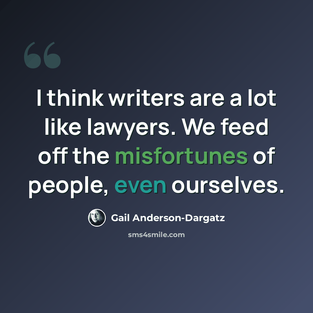 “I think writers are a lot like lawyers. We feed off the misfortunes of people, even ourselves.” quote by Gail Anderson-Dargatz