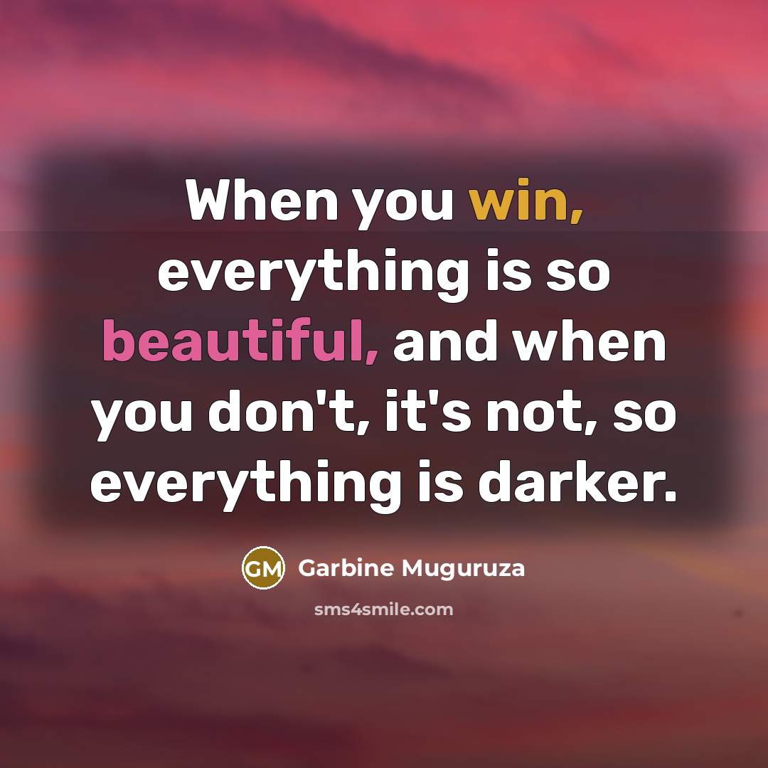 “When you win, everything is so beautiful, and when you don't, it's not, so everything is darker.” quote by Garbine Muguruza
