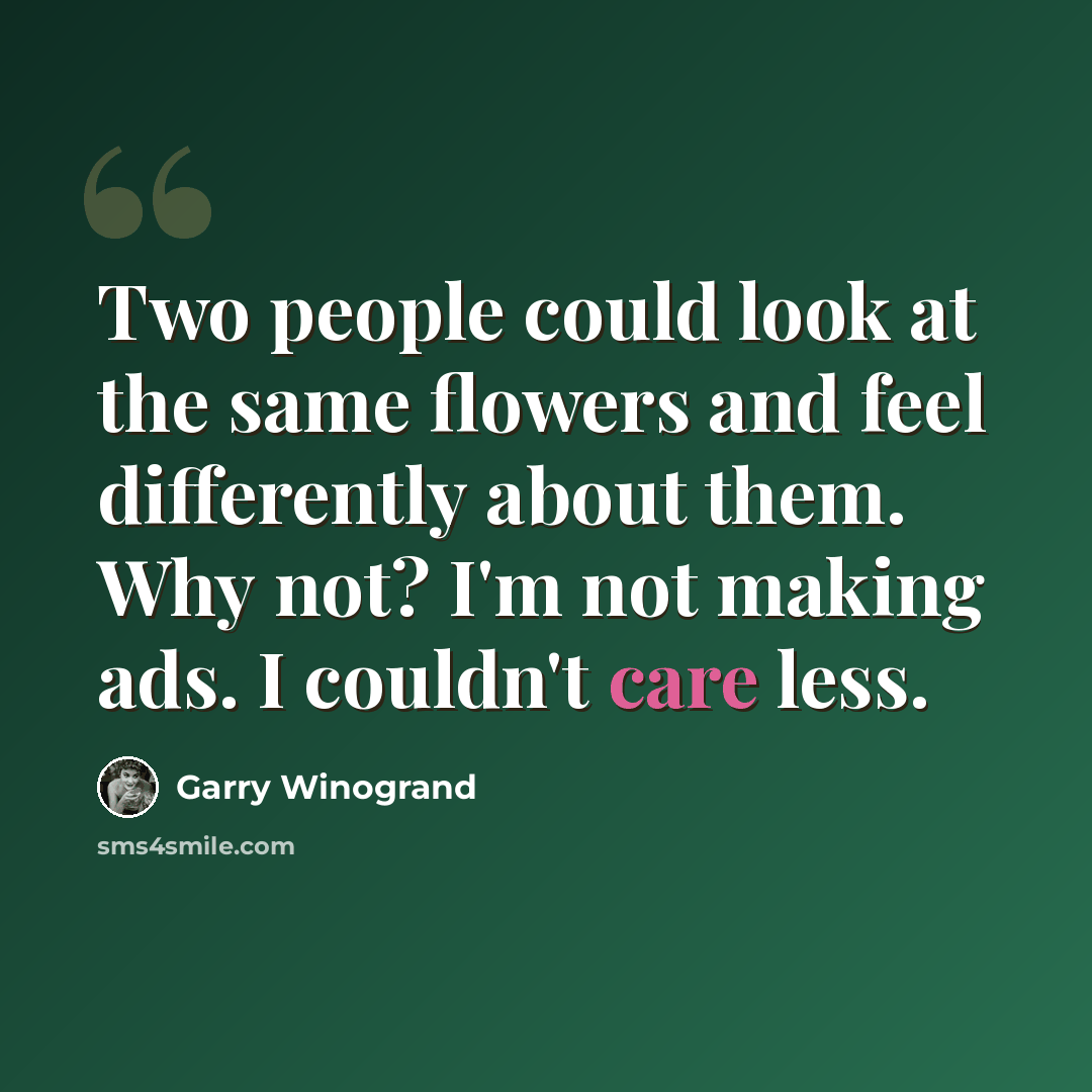 “Two people could look at the same flowers and feel differently about them. Why not? I'm not making ads. I couldn't care less.” quote by Garry Winogrand