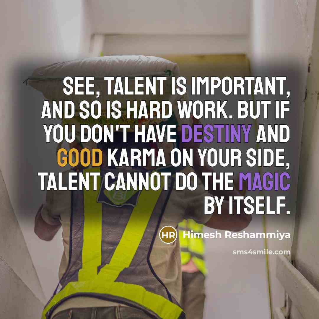 “See, talent is important, and so is hard work. But if you don't have destiny and good karma on your side, talent cannot do the magic by itself.” quote by Himesh Reshammiya