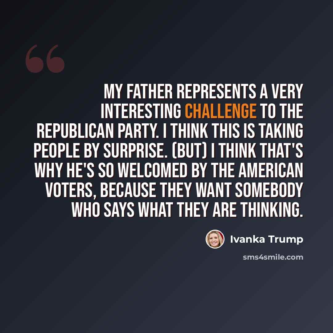 “My father represents a very interesting challenge to the Republican party. I think this is taking people by surprise. (But) I think that's why he's so welcomed by the American voters, because they want somebody who says what they are thinking.” quote by Ivanka Trump