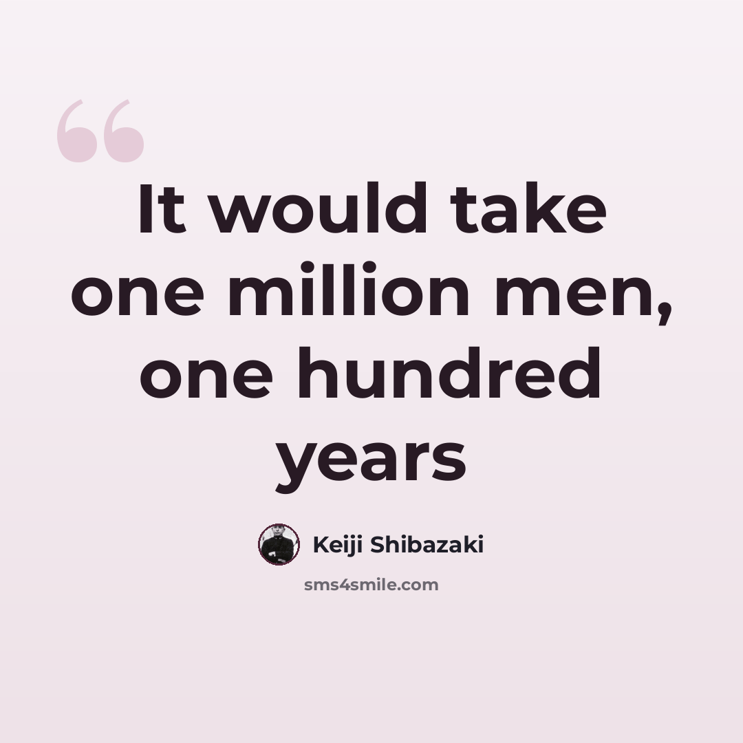 “It would take one million men, one hundred years” quote by Keiji Shibazaki