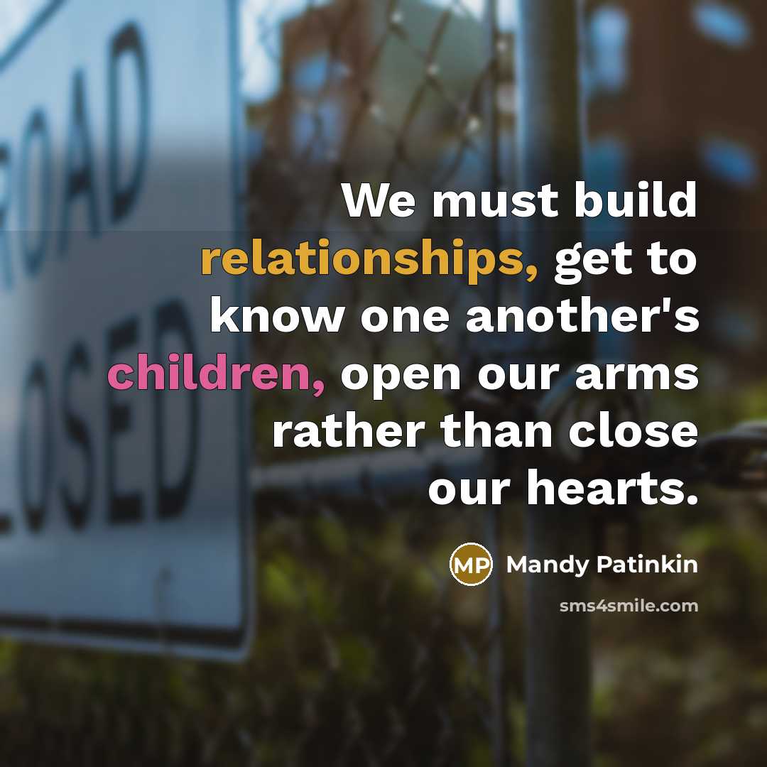 “We must build relationships, get to know one another's children, open our arms rather than close our hearts.” quote by Mandy Patinkin