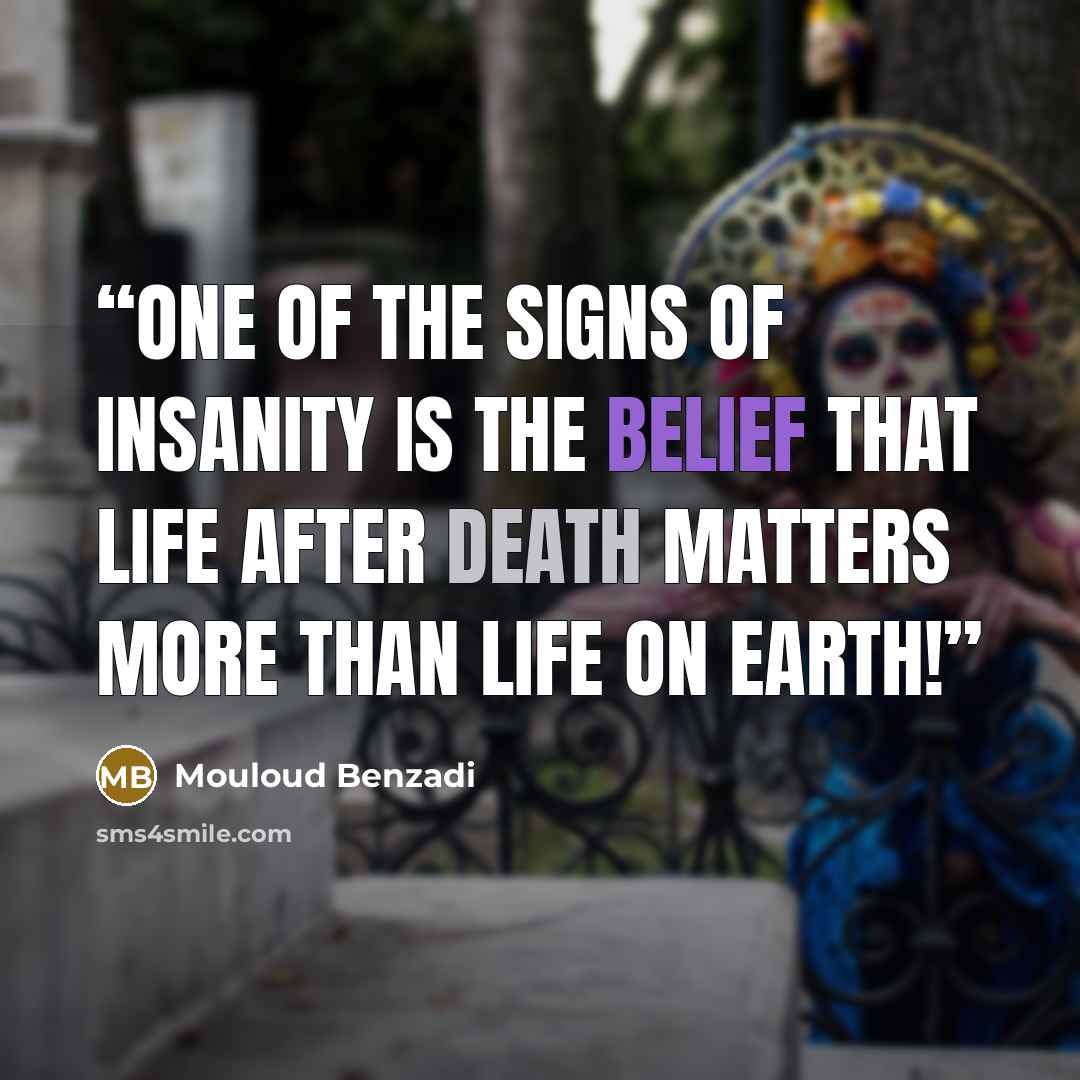 “One of the signs of insanity is the belief that life after death matters more than life on Earth!” quote by Mouloud Benzadi