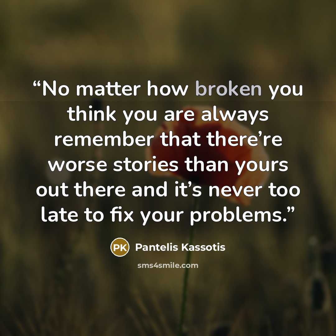 “No matter how broken you think you are always remember that there’re worse stories than yours out there and it’s never too late to fix your problems.” quote by Pantelis Kassotis