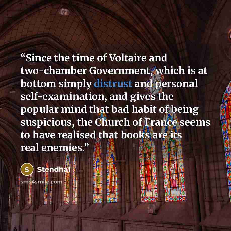 “Since the time of Voltaire and two-chamber Government, which is at bottom simply distrust and personal self-examination, and gives the popular mind that bad habit of being suspicious, the Church of France seems to have realised that books are its real enemies.” quote by Stendhal