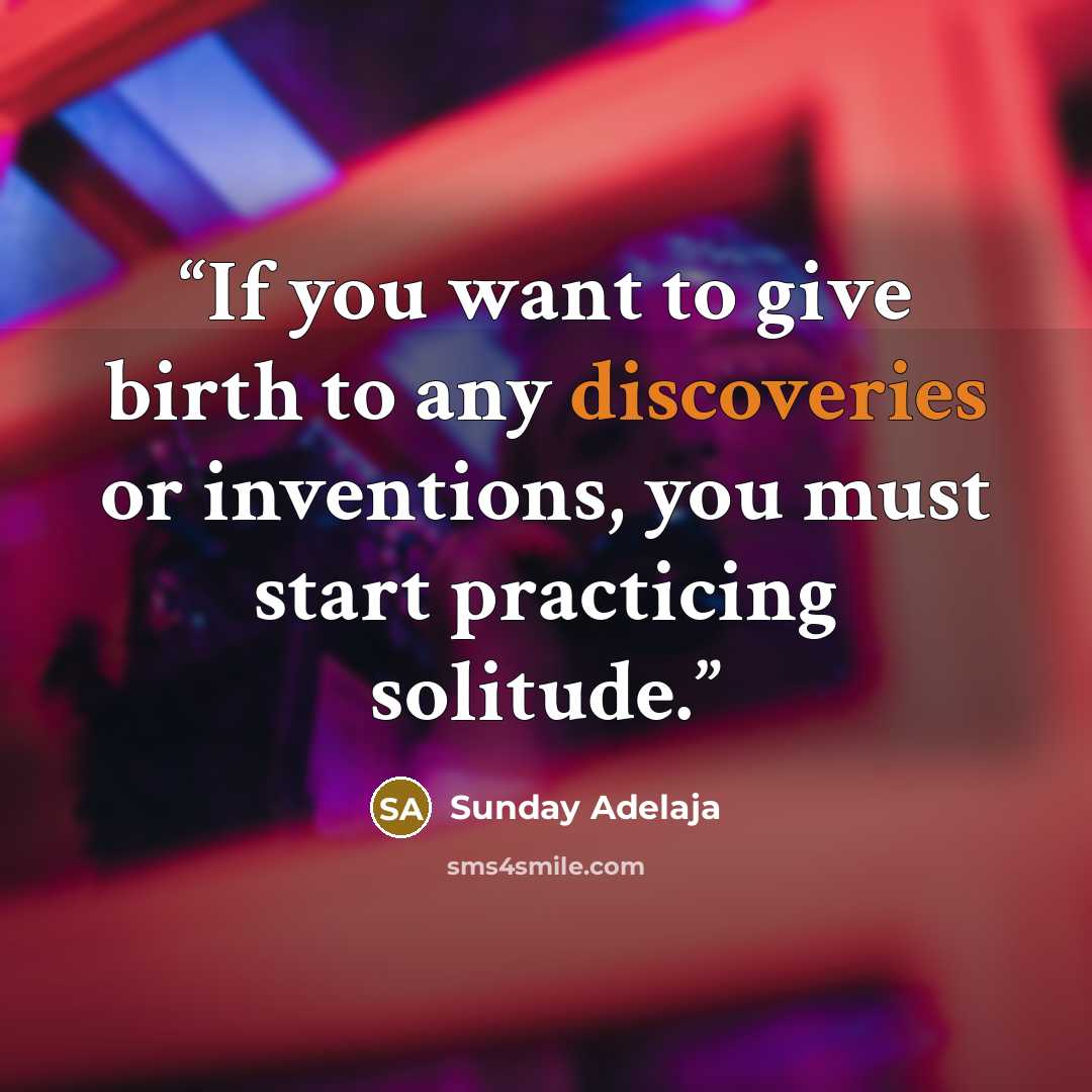“If you want to give birth to any discoveries or inventions, you must start practicing solitude.” quote by Sunday Adelaja