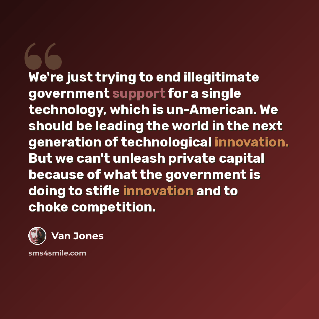 “We're just trying to end illegitimate government support for a single technology, which is un-American. We should be leading the world in the next generation of technological innovation. But we can't unleash private capital because of what the government is doing to stifle innovation and to choke…” quote by Van Jones