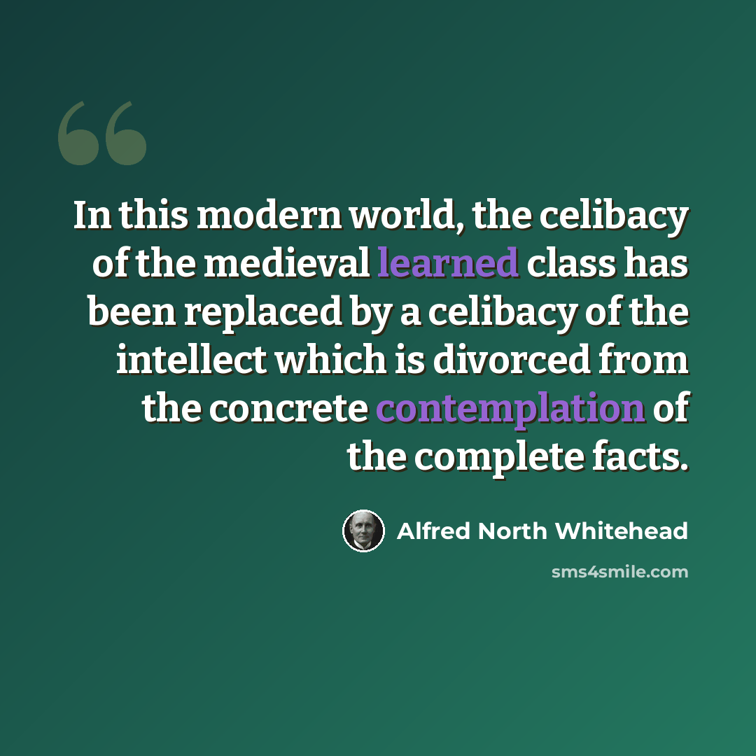 “In this modern world, the celibacy of the medieval learned class has been replaced by a celibacy of the intellect which is divorced from the concrete contemplation of the complete facts.” quote by Alfred North Whitehead