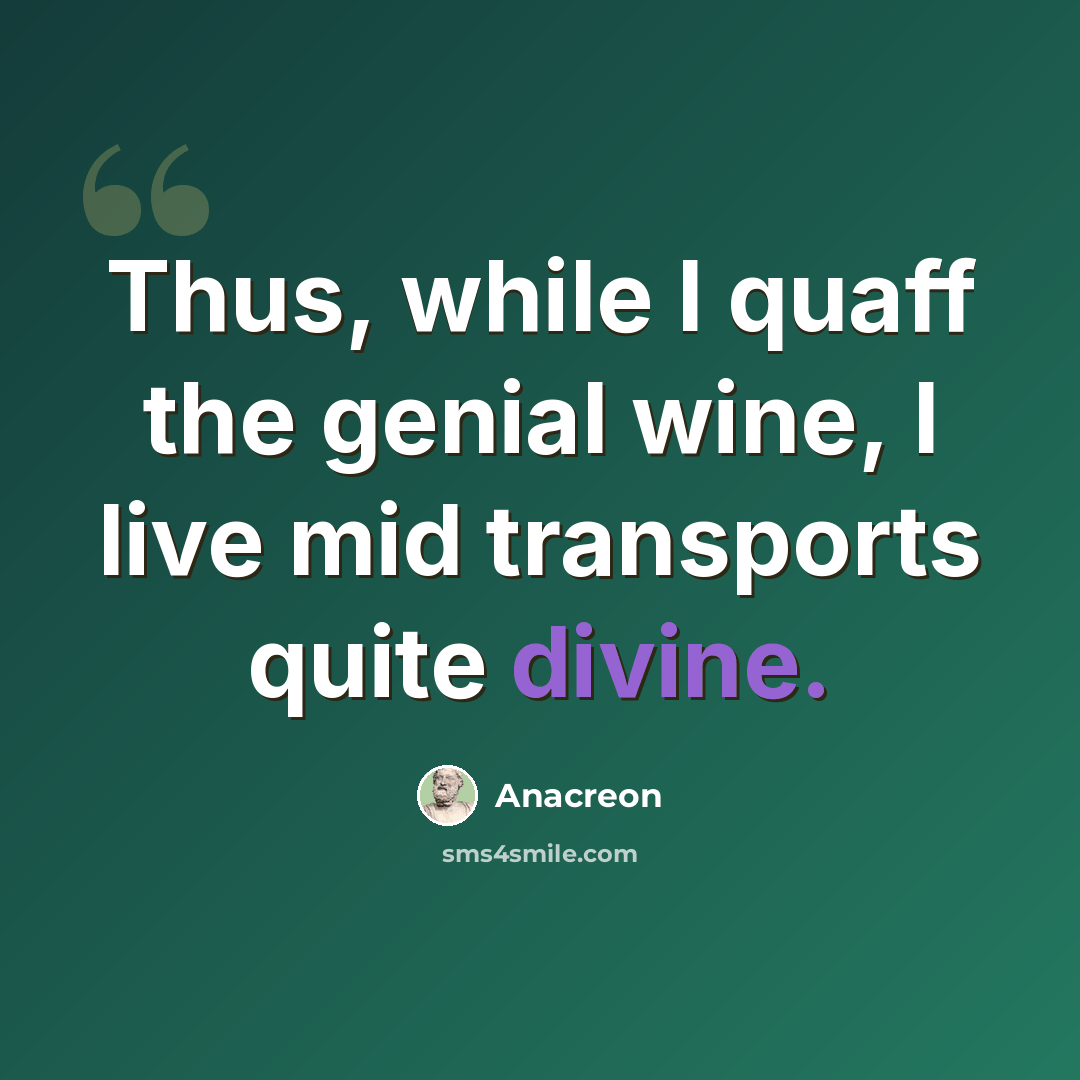 “Thus, while I quaff the genial wine, I live mid transports quite divine.” quote by Anacreon