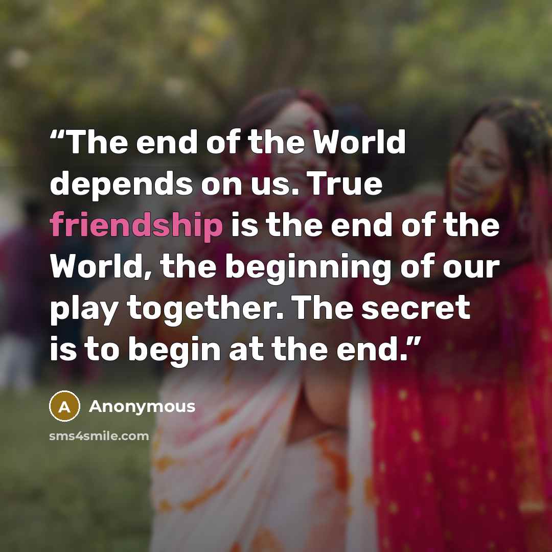 “The end of the World depends on us. True friendship is the end of the World, the beginning of our play together. The secret is to begin at the end.” quote by Anonymous