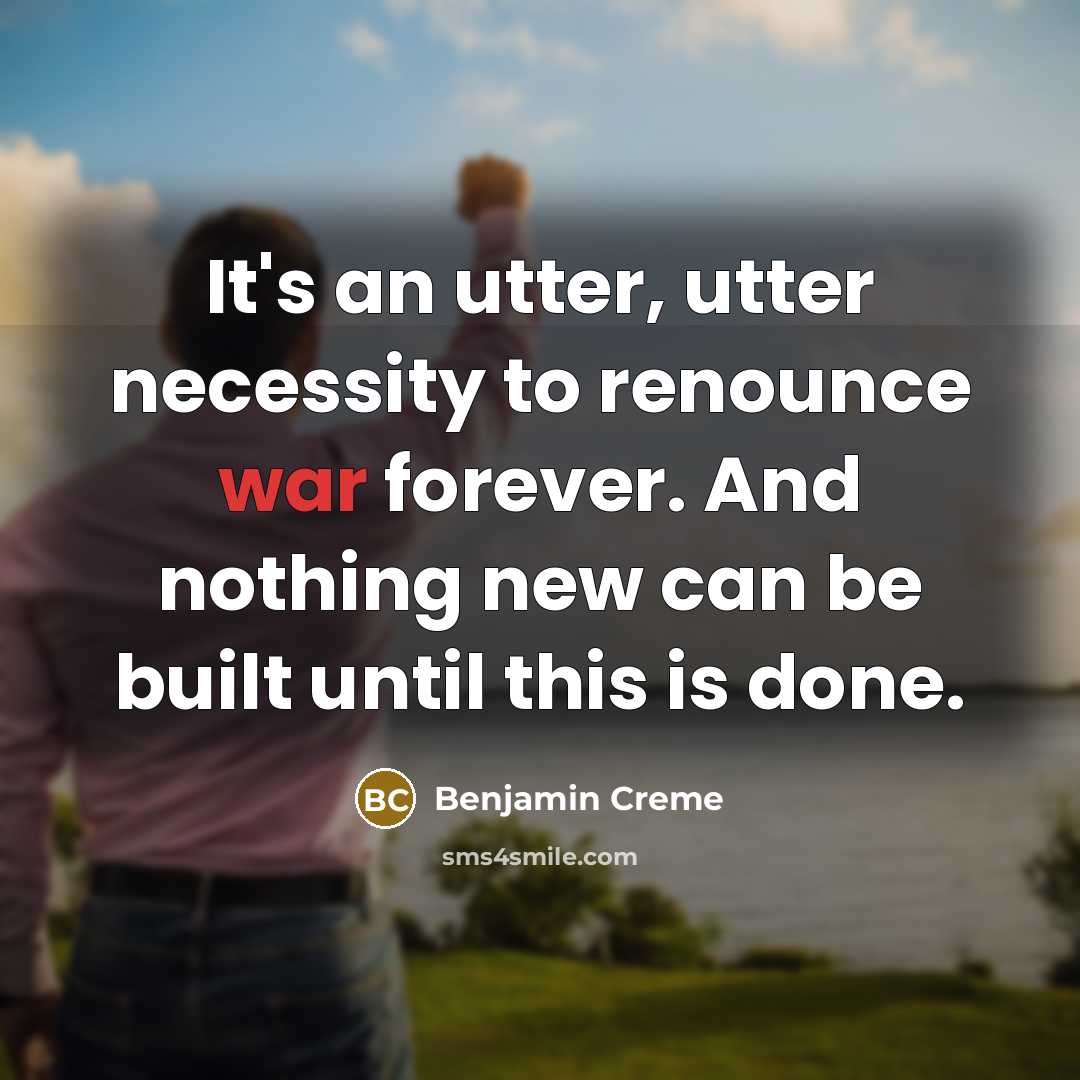 “It's an utter, utter necessity to renounce war forever. And nothing new can be built until this is done.” quote by Benjamin Creme