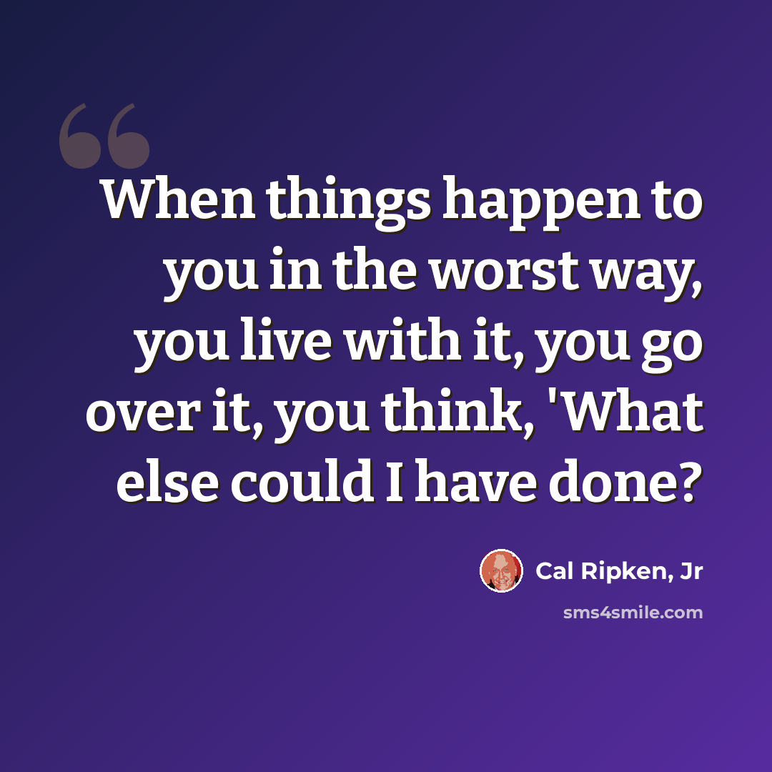 “When things happen to you in the worst way, you live with it, you go over it, you think, 'What else could I have done?” quote by Cal Ripken, Jr