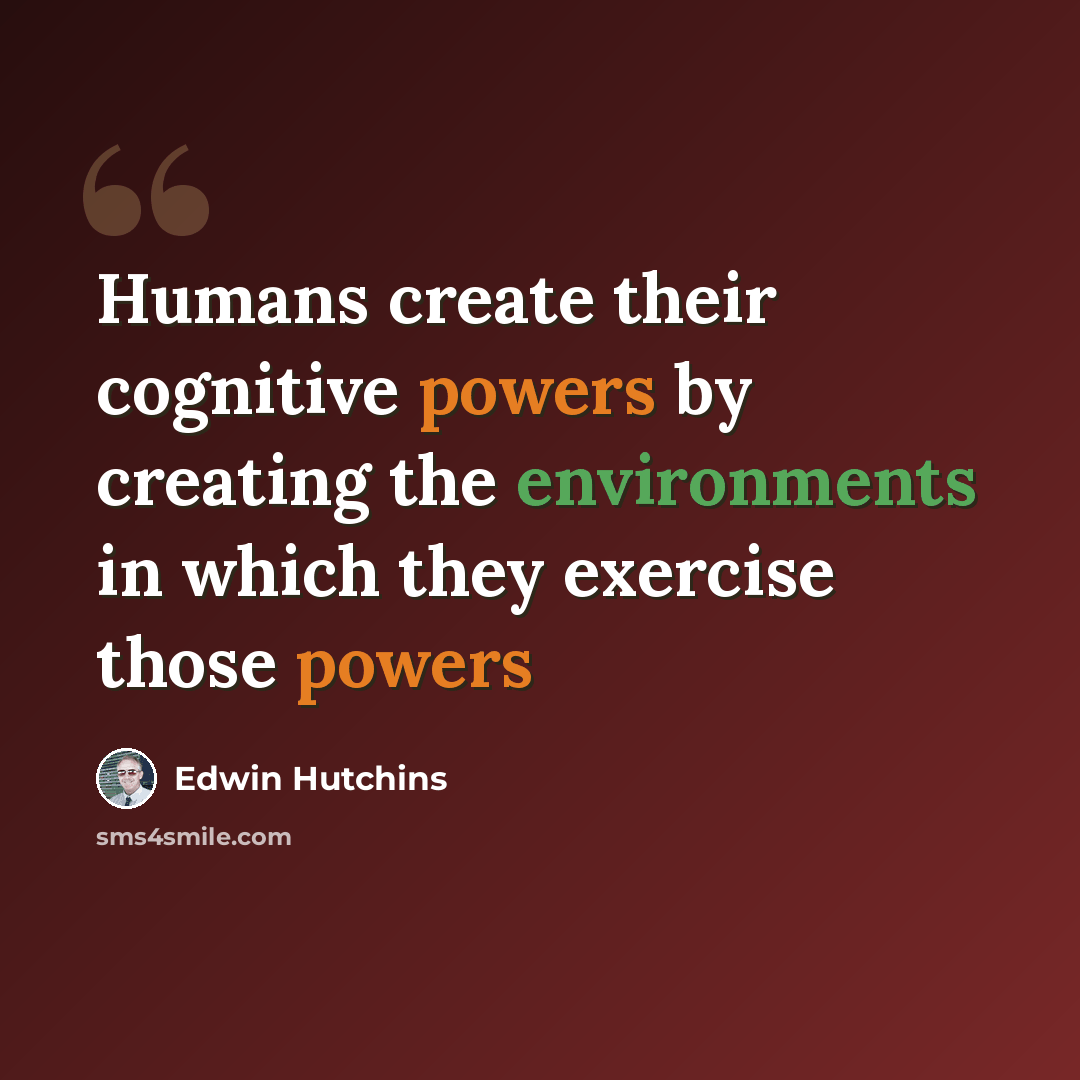 “Humans create their cognitive powers by creating the environments in which they exercise those powers” quote by Edwin Hutchins