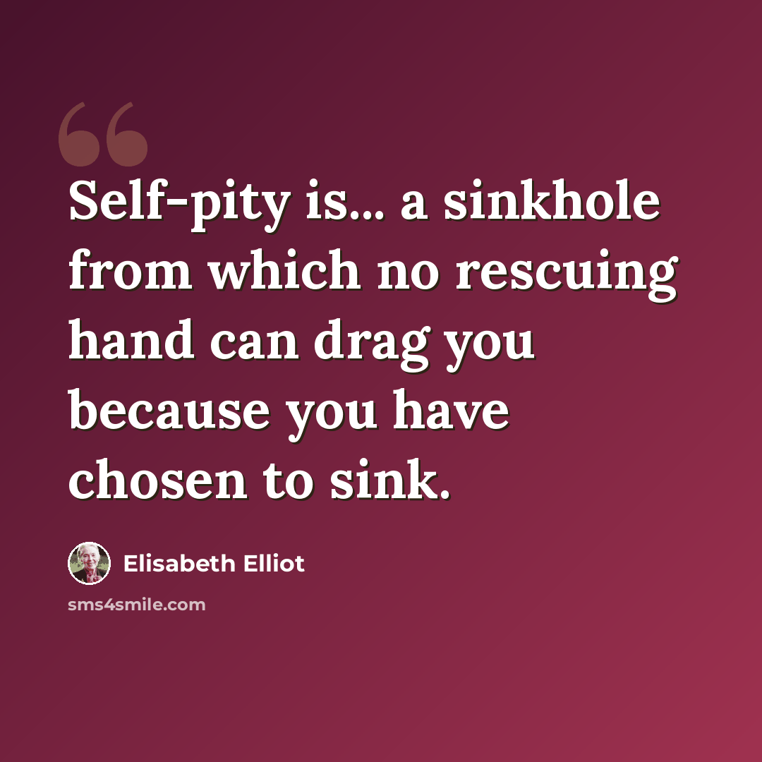 “Self-pity is... a sinkhole from which no rescuing hand can drag you because you have chosen to sink.” quote by Elisabeth Elliot
