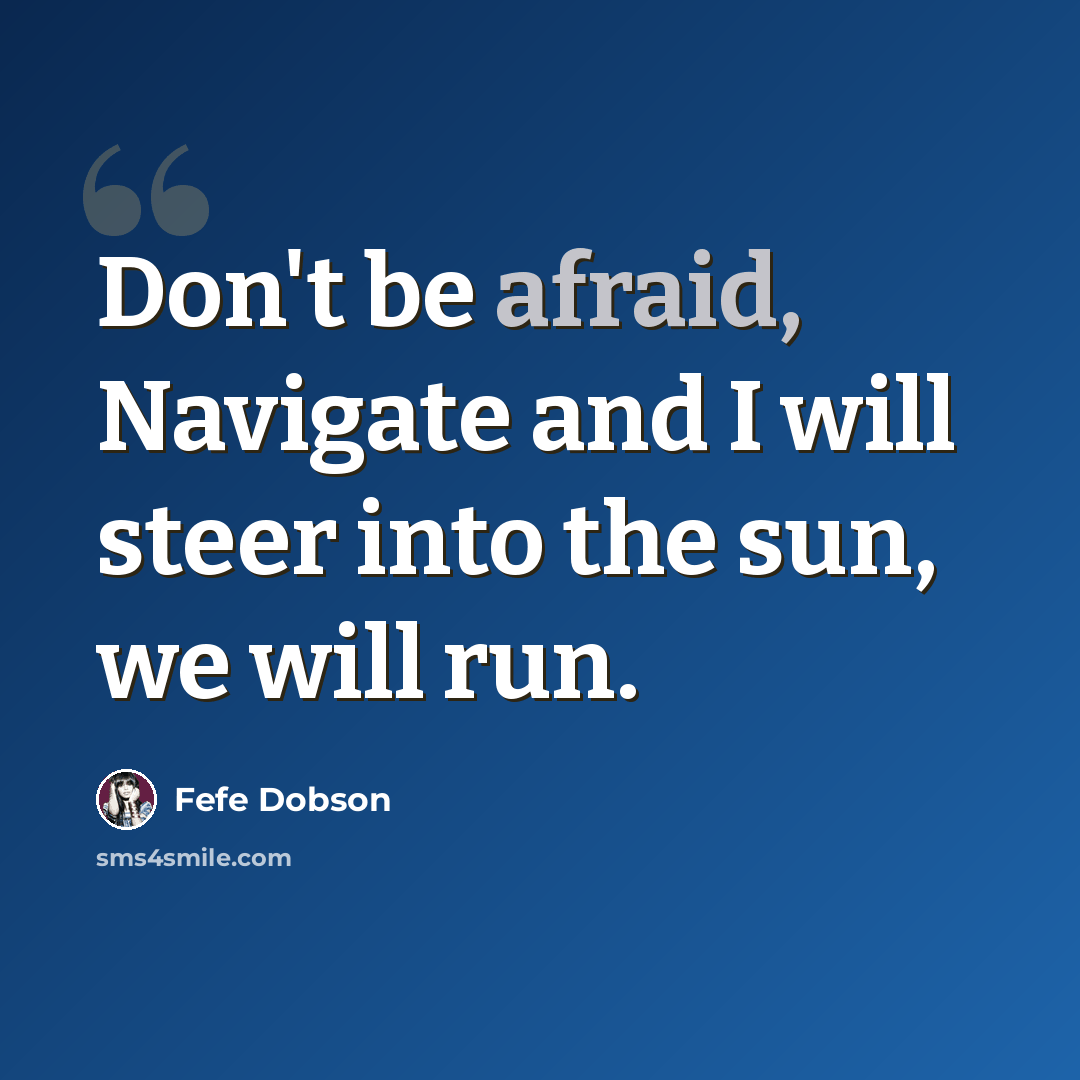“Don't be afraid, Navigate and I will steer into the sun, we will run.” quote by Fefe Dobson