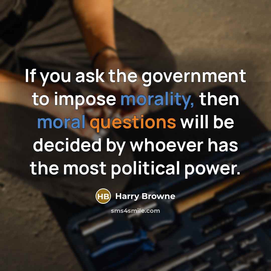 “If you ask the government to impose morality, then moral questions will be decided by whoever has the most political power.” quote by Harry Browne