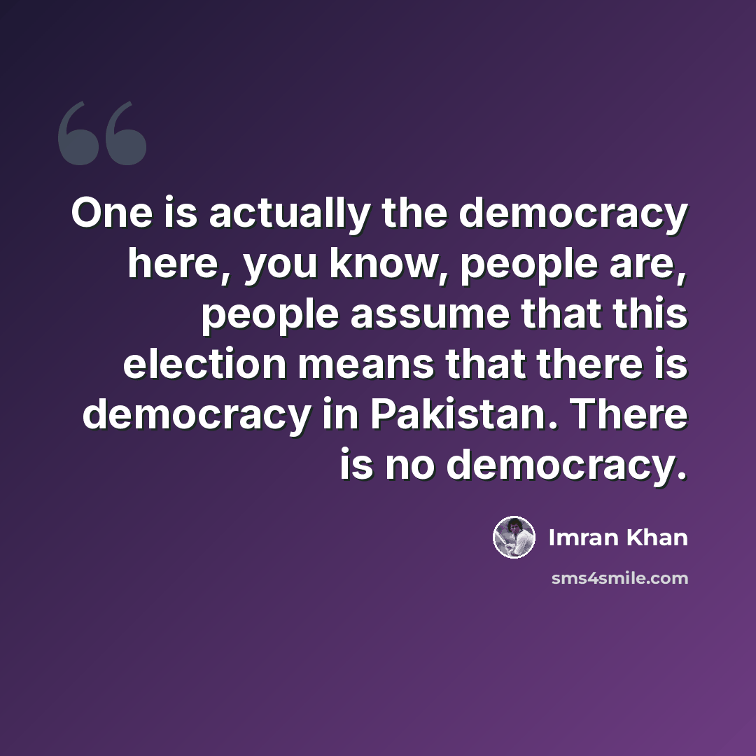 “One is actually the democracy here, you know, people are, people assume that this election means that there is democracy in Pakistan. There is no democracy.” quote by Imran Khan