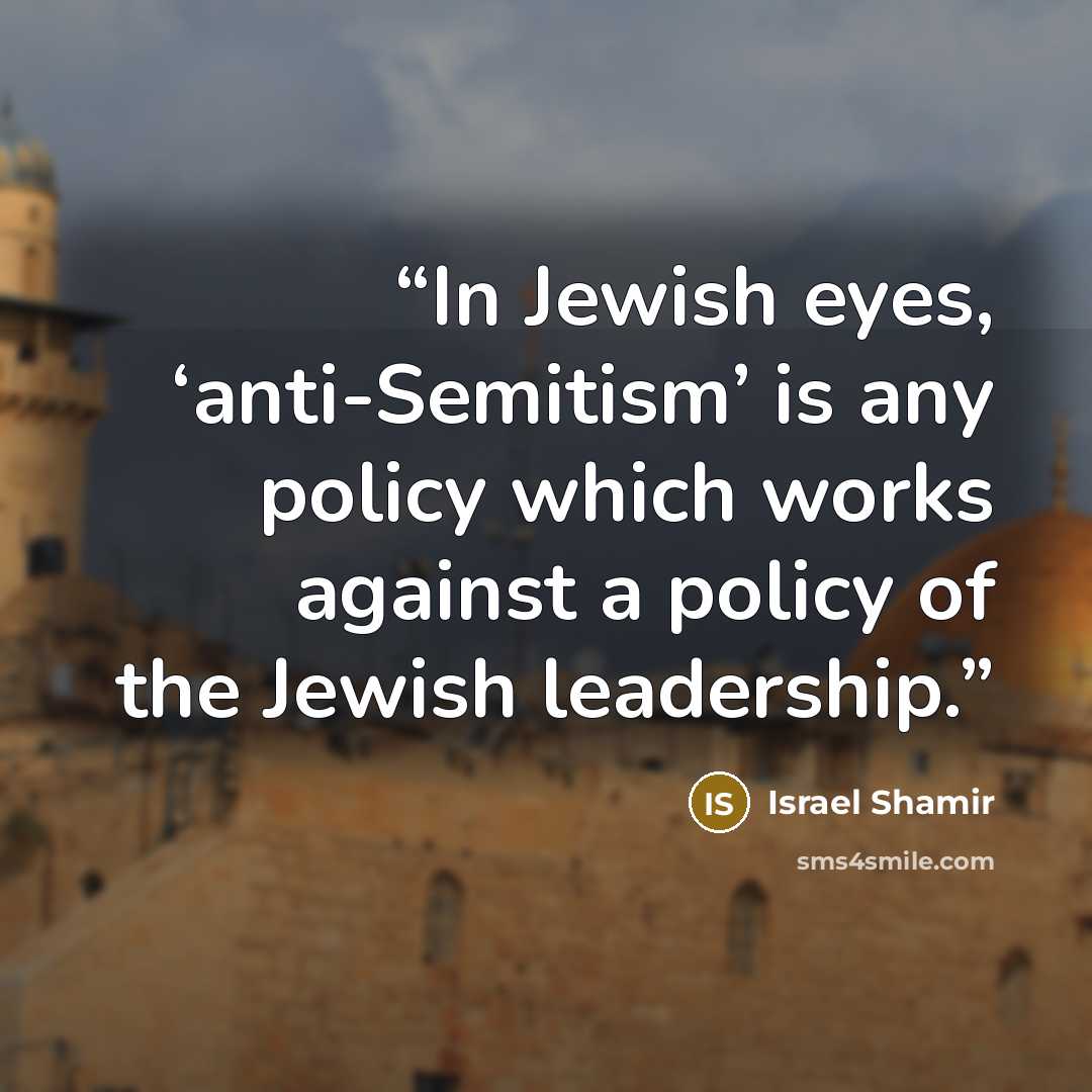 “In Jewish eyes, ‘anti-Semitism’ is any policy which works against a policy of the Jewish leadership.” quote by Israel Shamir