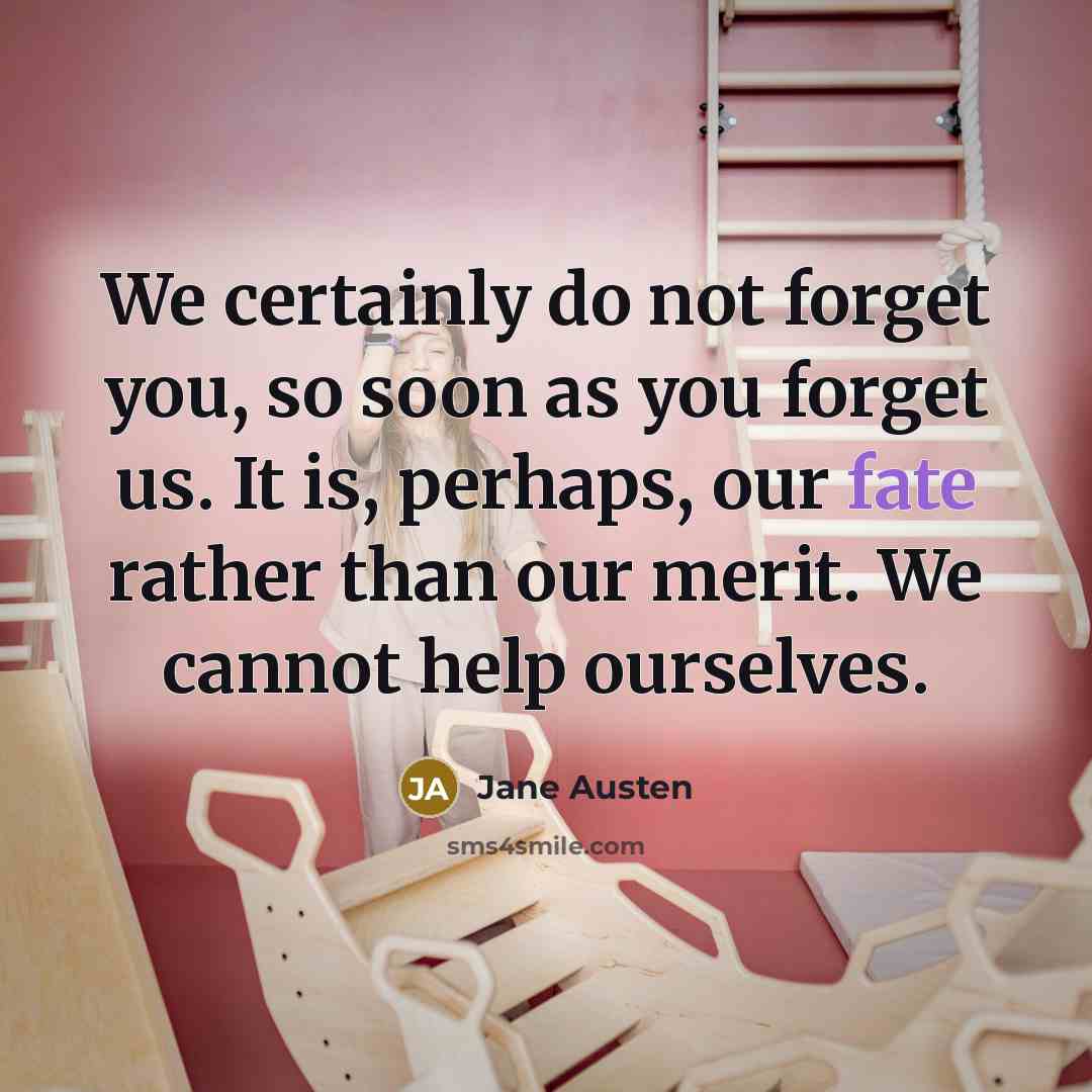 “We certainly do not forget you, so soon as you forget us. It is, perhaps, our fate rather than our merit. We cannot help ourselves.” quote by Jane Austen