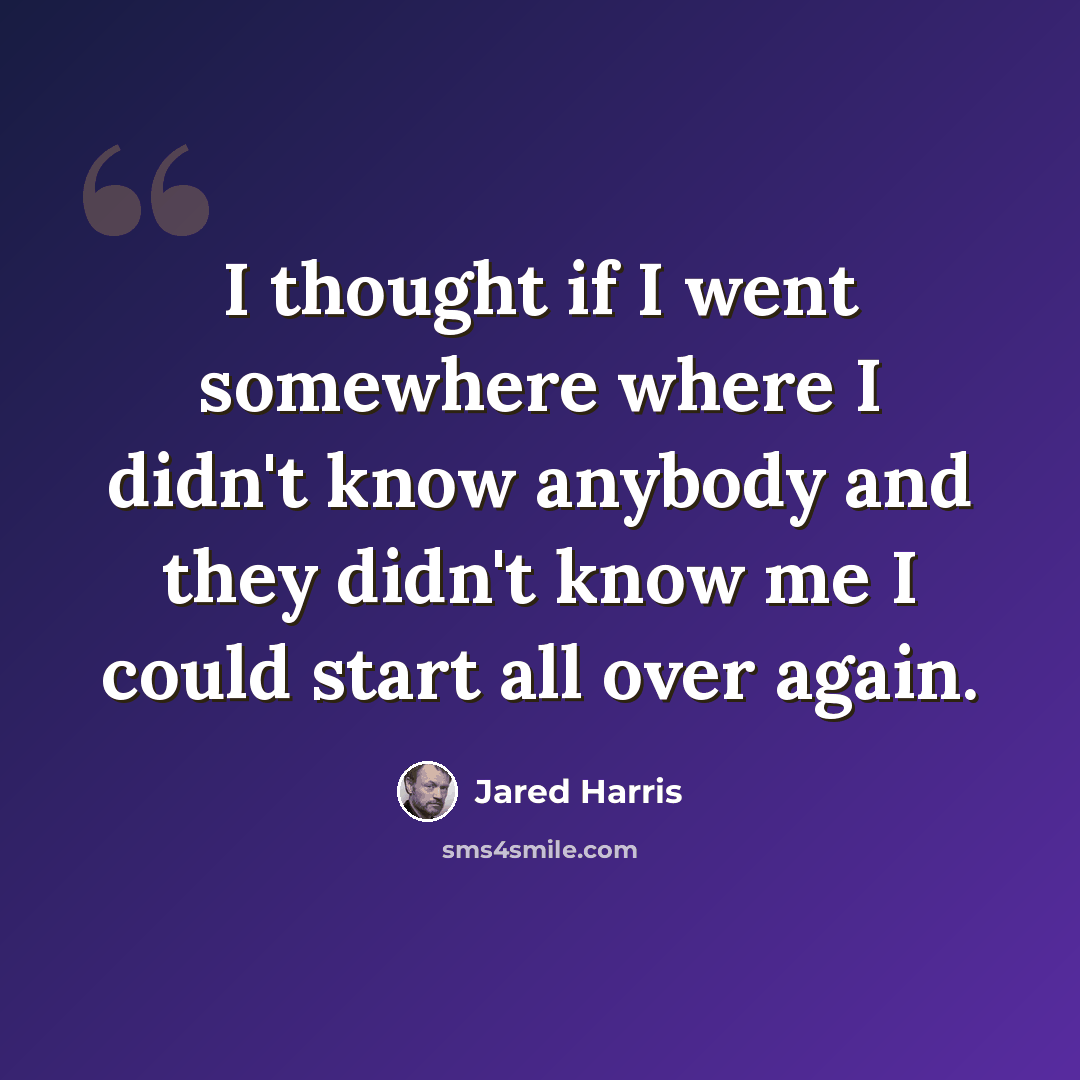 “I thought if I went somewhere where I didn't know anybody and they didn't know me I could start all over again.” quote by Jared Harris