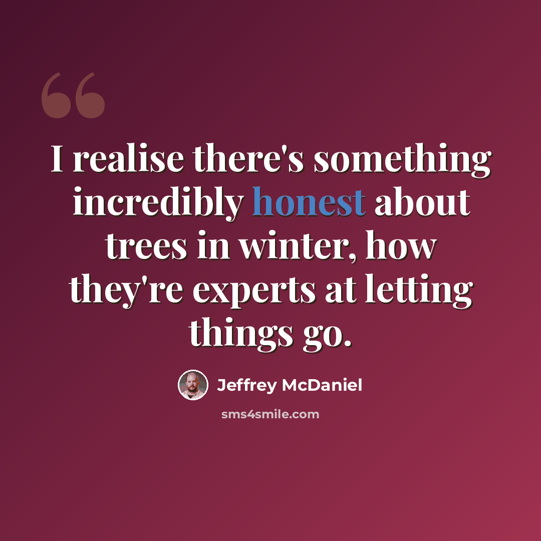 “I realise there's something incredibly honest about trees in winter, how they're experts at letting things go.” quote by Jeffrey McDaniel