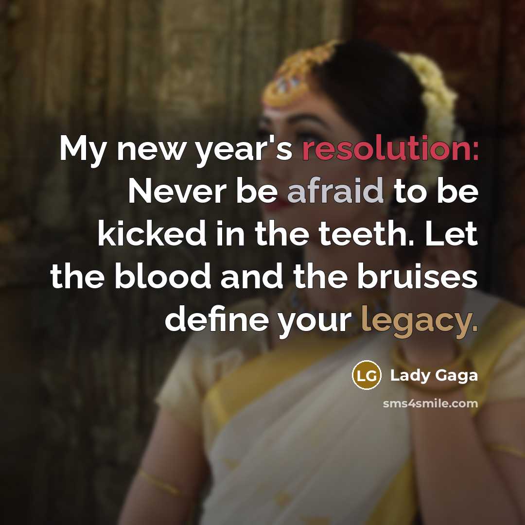 “My new year's resolution: Never be afraid to be kicked in the teeth. Let the blood and the bruises define your legacy.” quote by Lady Gaga