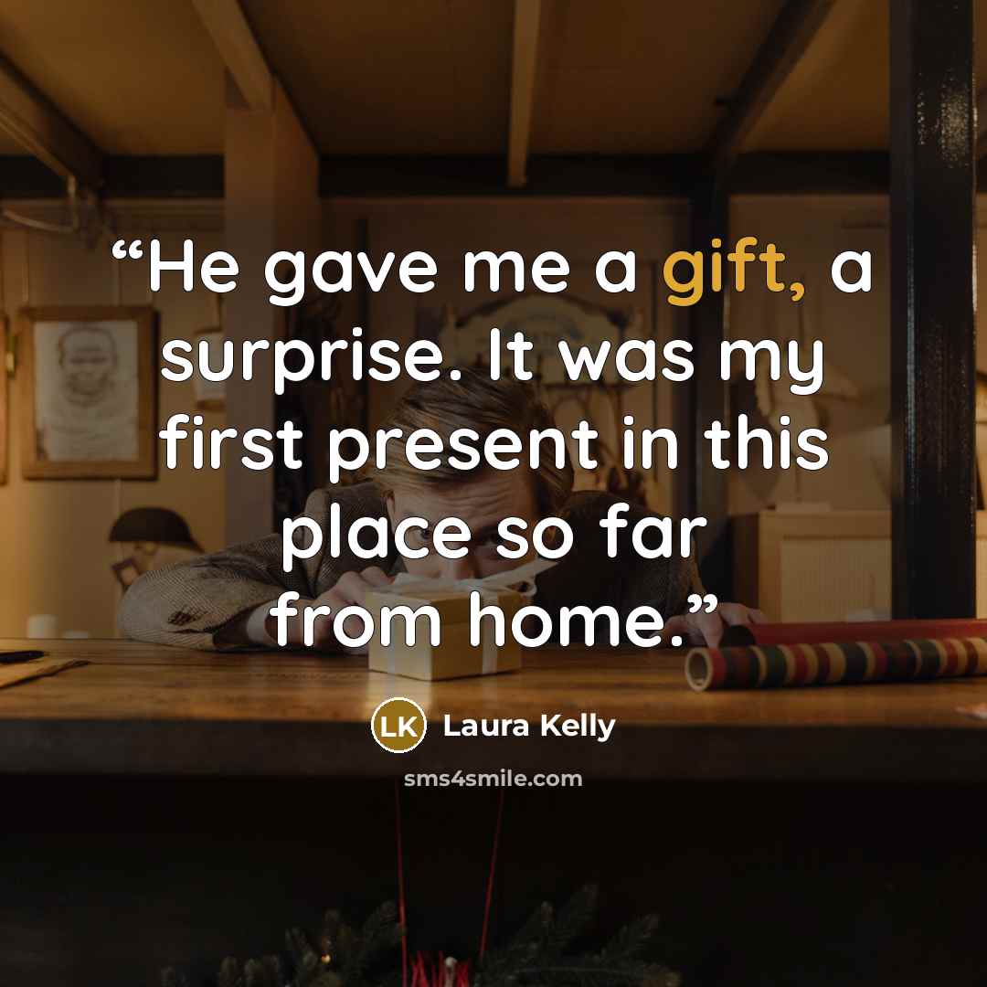 “He gave me a gift, a surprise. It was my first present in this place so far from home.” quote by Laura Kelly