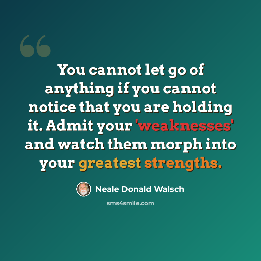 “You cannot let go of anything if you cannot notice that you are holding it. Admit your 'weaknesses' and watch them morph into your greatest strengths.” quote by Neale Donald Walsch