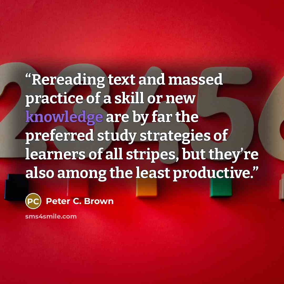 “Rereading text and massed practice of a skill or new knowledge are by far the preferred study strategies of learners of all stripes, but they’re also among the least productive.” quote by Peter C. Brown