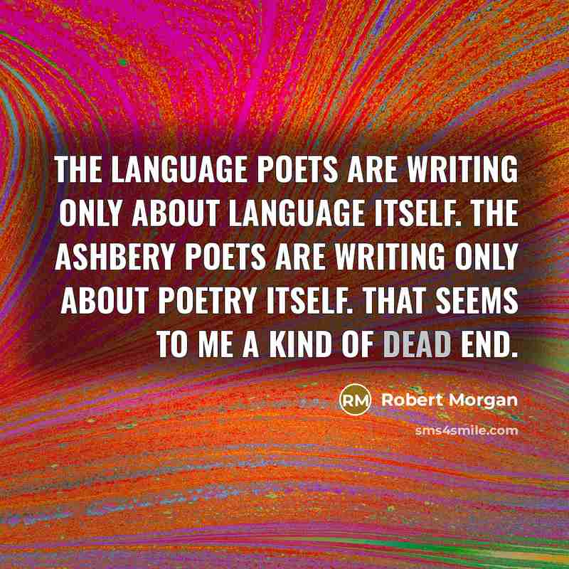 “The Language Poets are writing only about language itself. The Ashbery poets are writing only about poetry itself. That seems to me a kind of dead end.” quote by Robert Morgan