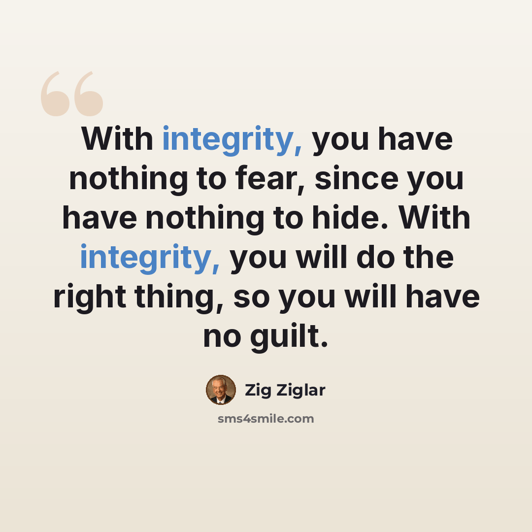 “With integrity, you have nothing to fear, since you have nothing to hide. With integrity, you will do the right thing, so you will have no guilt.” quote by Zig Ziglar
